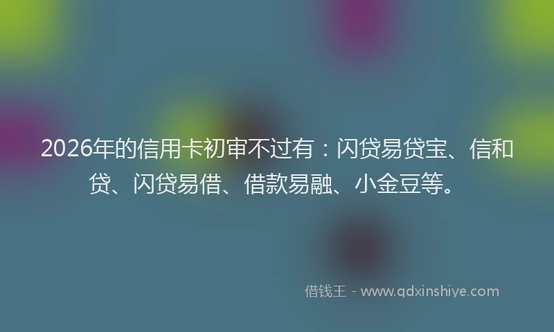 2026年的信用卡初审不过有：闪贷易贷宝、信和贷、闪贷易借、借款易融、小金豆等。