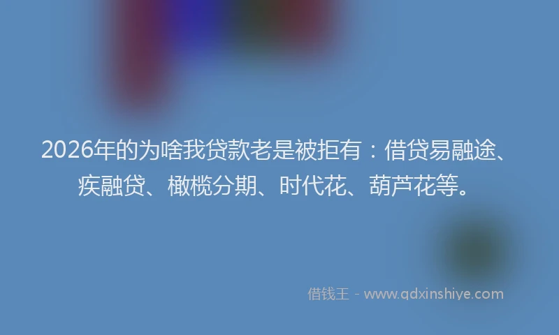 2026年的为啥我贷款老是被拒有：借贷易融途、疾融贷、橄榄分期、时代花、葫芦花等。