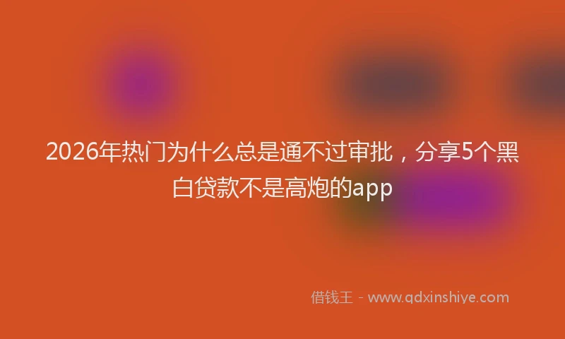 2026年热门为什么总是通不过审批，分享5个黑白贷款不是高炮的app