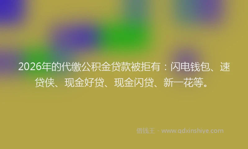 2026年的代缴公积金贷款被拒有：闪电钱包、速贷侠、现金好贷、现金闪贷、新一花等。