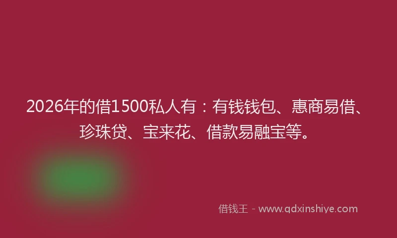 2026年的借1500私人有：有钱钱包、惠商易借、珍珠贷、宝来花、借款易融宝等。