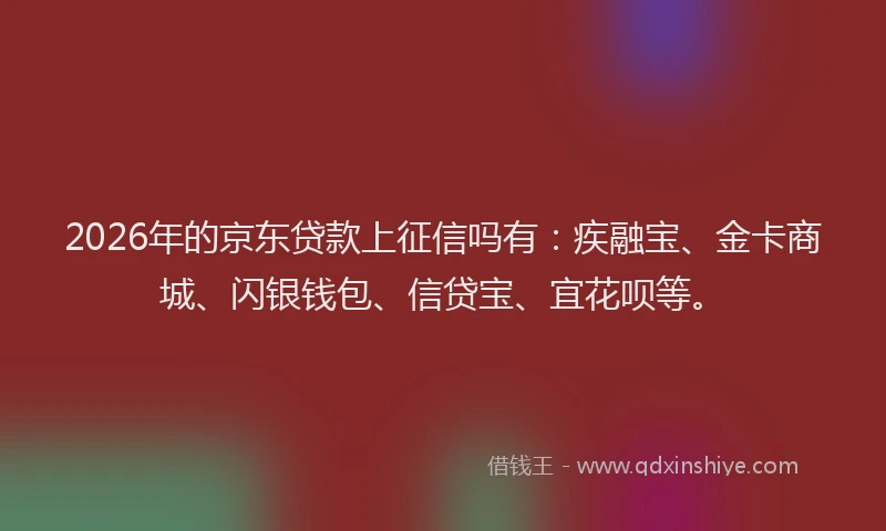 2026年的京东贷款上征信吗有：疾融宝、金卡商城、闪银钱包、信贷宝、宜花呗等。