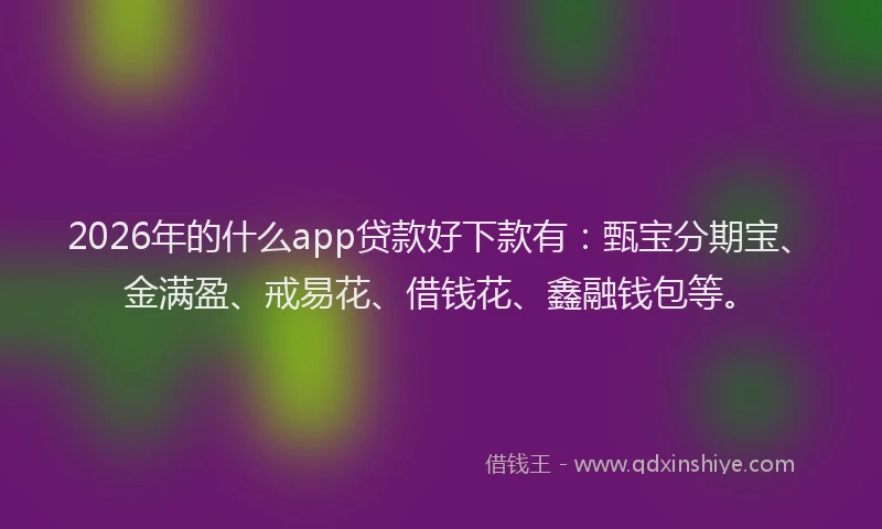 2026年的什么app贷款好下款有：甄宝分期宝、金满盈、戒易花、借钱花、鑫融钱包等。