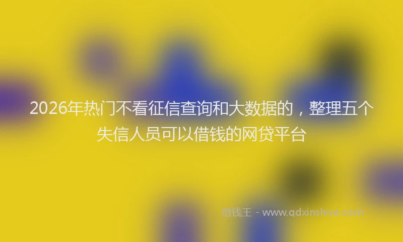 2026年热门不看征信查询和大数据的，整理五个失信人员可以借钱的网贷平台