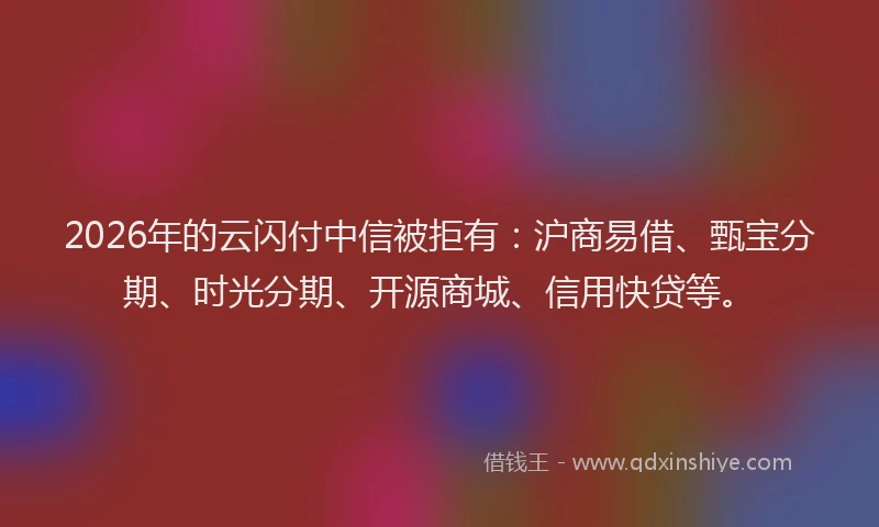 2026年的云闪付中信被拒有：沪商易借、甄宝分期、时光分期、开源商城、信用快贷等。