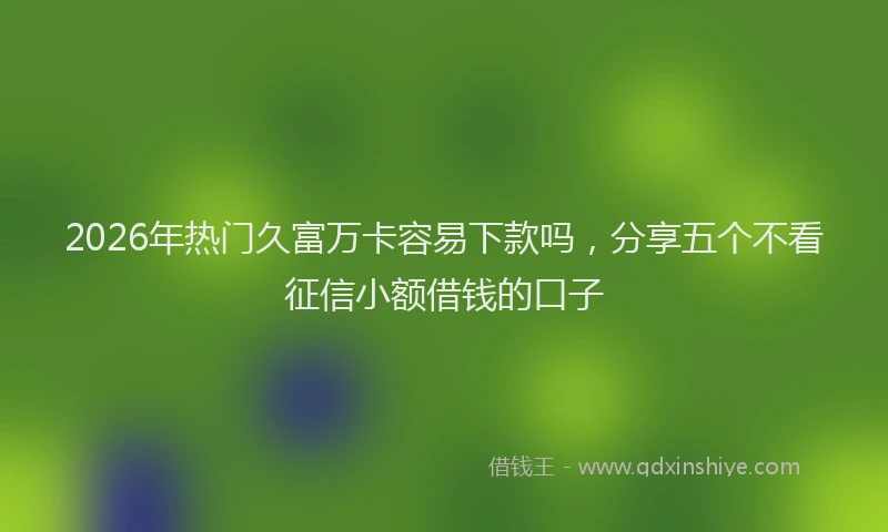 2026年热门久富万卡容易下款吗，分享五个不看征信小额借钱的口子