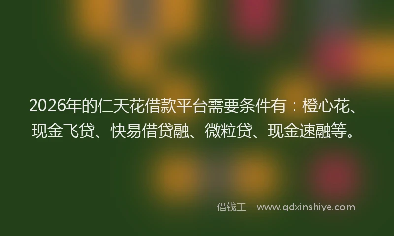 2026年的仁天花借款平台需要条件有：橙心花、现金飞贷、快易借贷融、微粒贷、现金速融等。