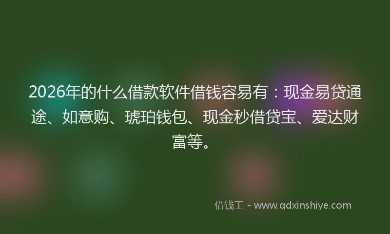 2026年的什么借款软件借钱容易有：现金易贷通途、如意购、琥珀钱包、现金秒借贷宝、爱达财富等。