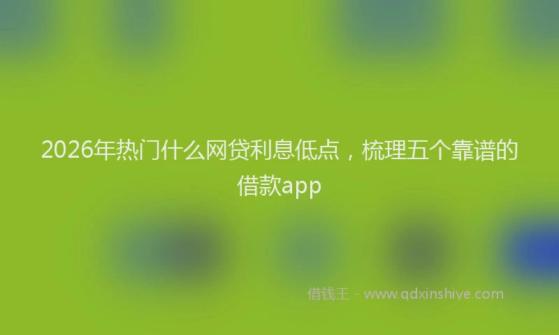 2026年热门什么网贷利息低点，梳理五个靠谱的借款app