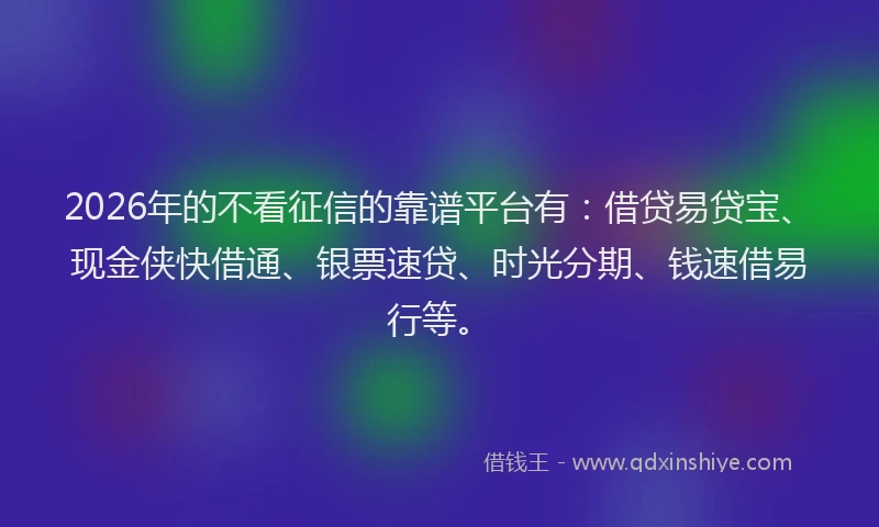 2026年的不看征信的靠谱平台有：借贷易贷宝、现金侠快借通、银票速贷、时光分期、钱速借易行等。