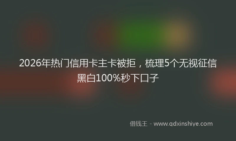 2026年热门信用卡主卡被拒，梳理5个无视征信黑白100%秒下口子