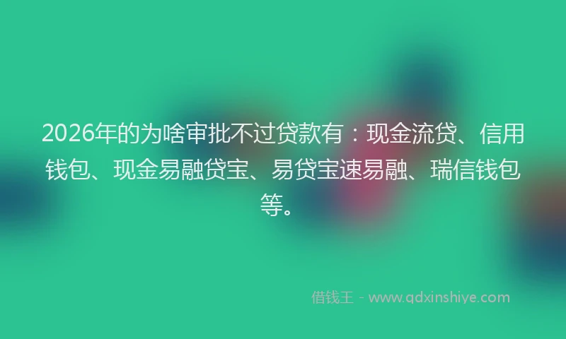 2026年的为啥审批不过贷款有：现金流贷、信用钱包、现金易融贷宝、易贷宝速易融、瑞信钱包等。