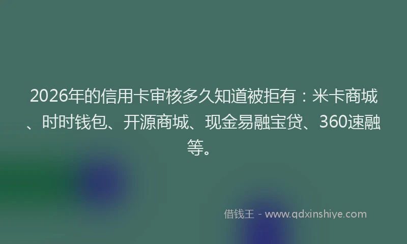 2026年的信用卡审核多久知道被拒有：米卡商城、时时钱包、开源商城、现金易融宝贷、360速融等。