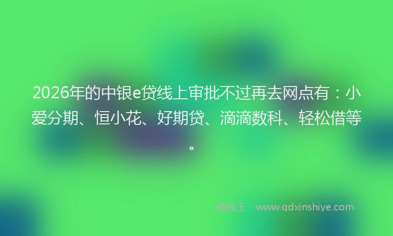 2026年的中银e贷线上审批不过再去网点有：小爱分期、恒小花、好期贷、滴滴数科、轻松借等。