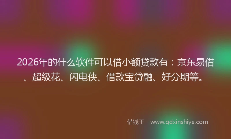 2026年的什么软件可以借小额贷款有：京东易借、超级花、闪电侠、借款宝贷融、好分期等。