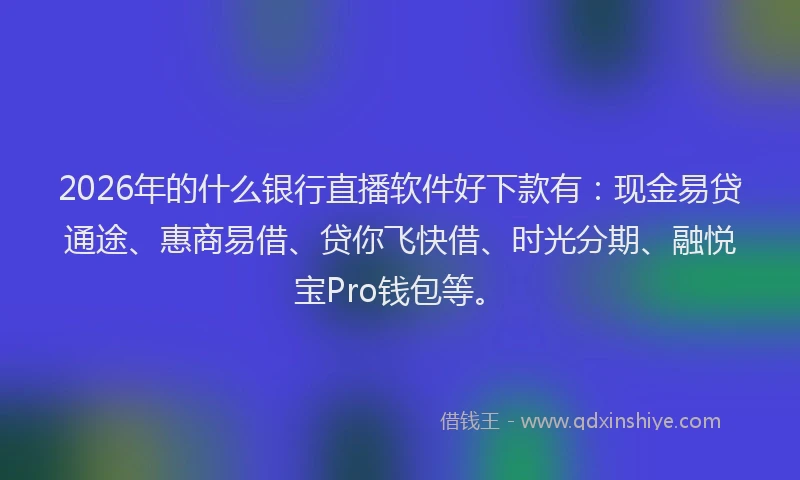 2026年的什么银行直播软件好下款有：现金易贷通途、惠商易借、贷你飞快借、时光分期、融悦宝Pro钱包等。