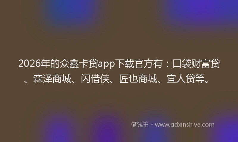 2026年的众鑫卡贷app下载官方有：口袋财富贷、森泽商城、闪借侠、匠也商城、宜人贷等。