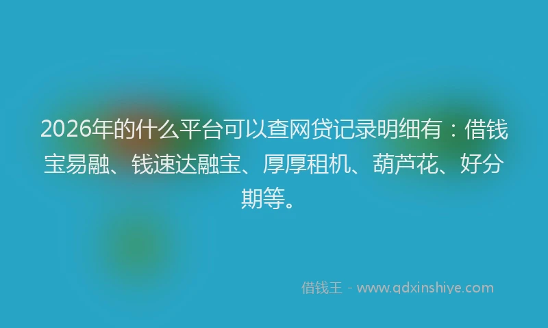 2026年的什么平台可以查网贷记录明细有：借钱宝易融、钱速达融宝、厚厚租机、葫芦花、好分期等。
