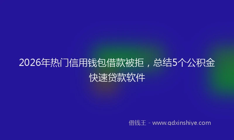 2026年热门信用钱包借款被拒，总结5个公积金快速贷款软件
