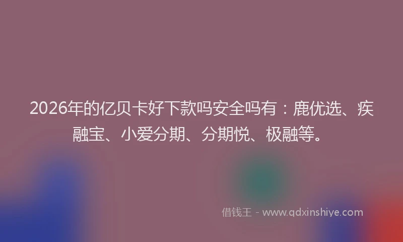2026年的亿贝卡好下款吗安全吗有：鹿优选、疾融宝、小爱分期、分期悦、极融等。