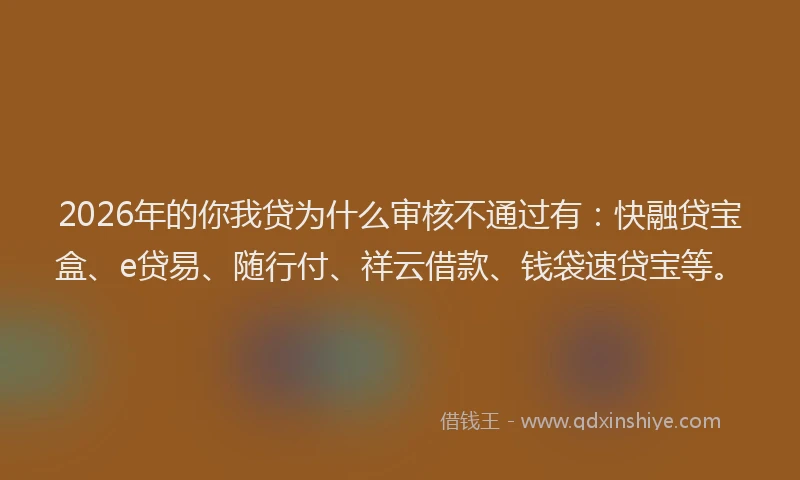 2026年的你我贷为什么审核不通过有：快融贷宝盒、e贷易、随行付、祥云借款、钱袋速贷宝等。