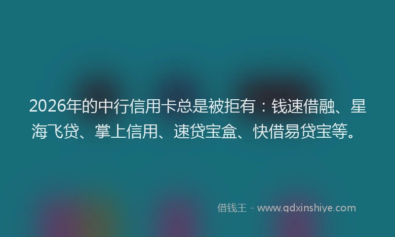 2026年的中行信用卡总是被拒有：钱速借融、星海飞贷、掌上信用、速贷宝盒、快借易贷宝等。