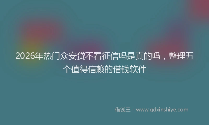 2026年热门众安贷不看征信吗是真的吗，整理五个值得信赖的借钱软件