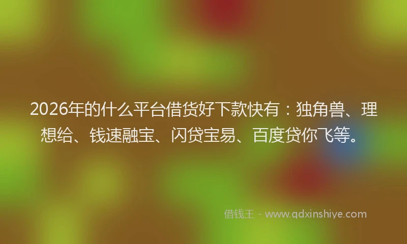 2026年的什么平台借货好下款快有：独角兽、理想给、钱速融宝、闪贷宝易、百度贷你飞等。