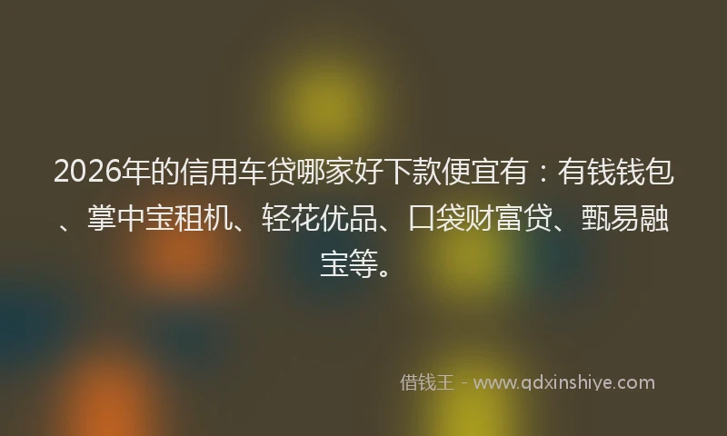 2026年的信用车贷哪家好下款便宜有：有钱钱包、掌中宝租机、轻花优品、口袋财富贷、甄易融宝等。
