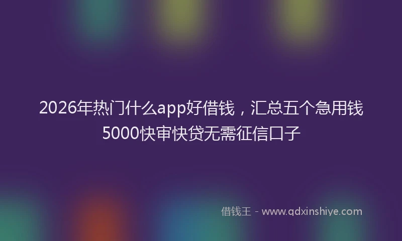 2026年热门什么app好借钱，汇总五个急用钱5000快审快贷无需征信口子