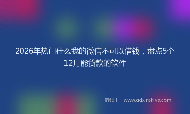 2026年热门什么我的微信不可以借钱，盘点5个12月能贷款的软件