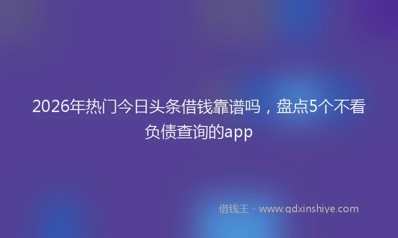 2026年热门今日头条借钱靠谱吗，盘点5个不看负债查询的app