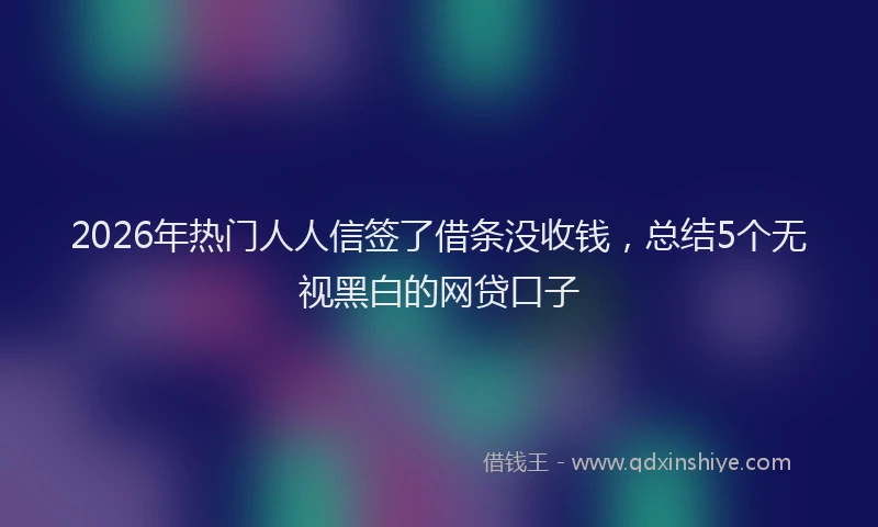 2026年热门人人信签了借条没收钱，总结5个无视黑白的网贷口子