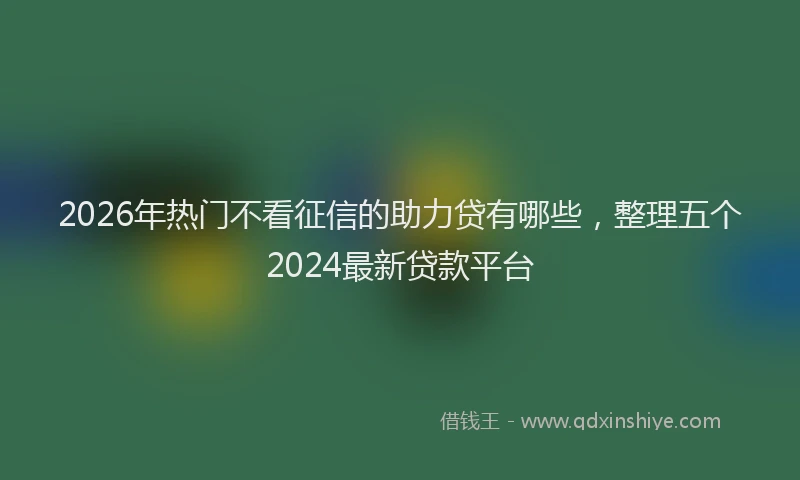 2026年热门不看征信的助力贷有哪些，整理五个2024最新贷款平台