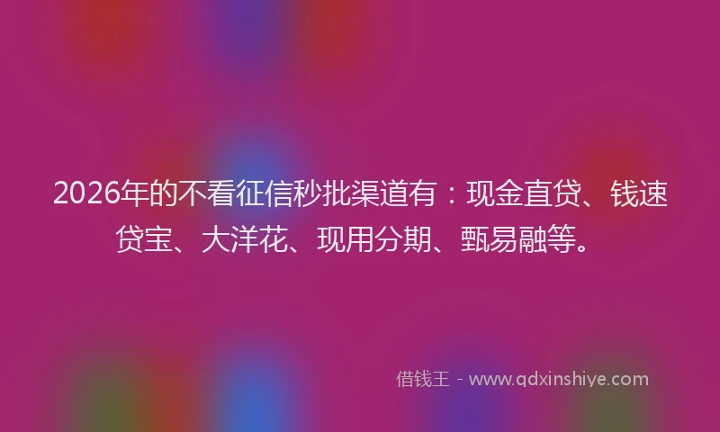 2026年的不看征信秒批渠道有：现金直贷、钱速贷宝、大洋花、现用分期、甄易融等。
