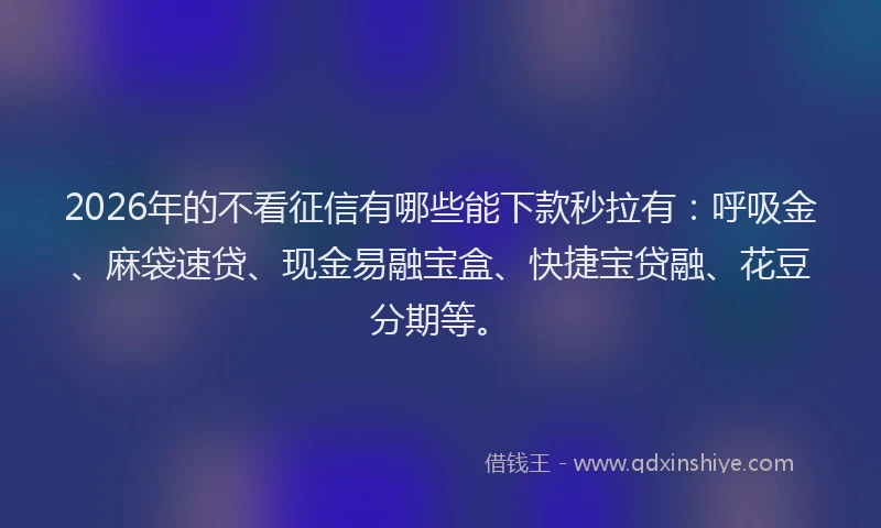 2026年的不看征信有哪些能下款秒拉有：呼吸金、麻袋速贷、现金易融宝盒、快捷宝贷融、花豆分期等。