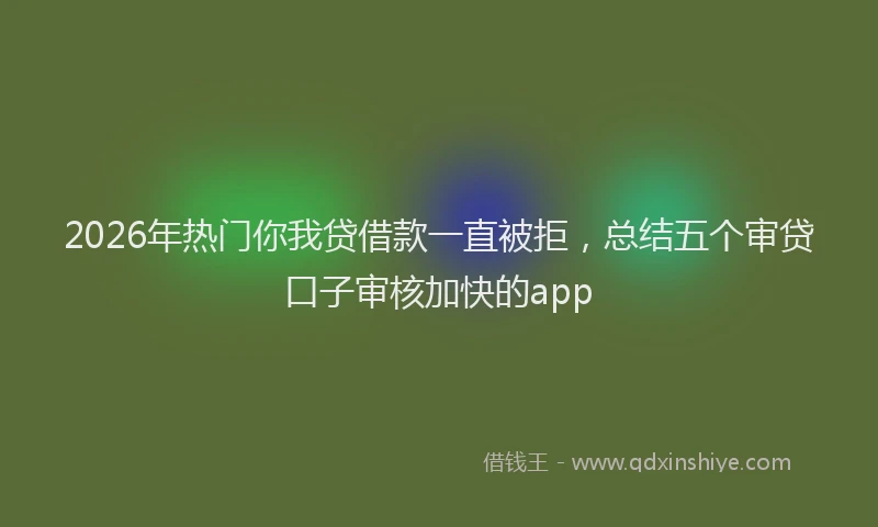 2026年热门你我贷借款一直被拒，总结五个审贷口子审核加快的app