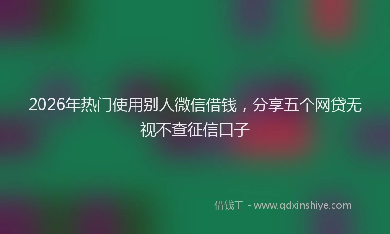 2026年热门使用别人微信借钱，分享五个网贷无视不查征信口子
