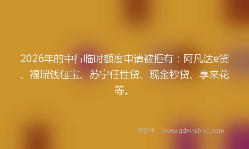 2026年的中行临时额度申请被拒有：阿凡达e贷、福瑞钱包宝、苏宁任性贷、现金秒贷、享来花等。