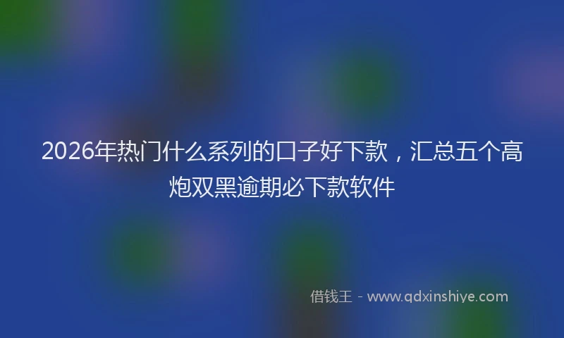 2026年热门什么系列的口子好下款，汇总五个高炮双黑逾期必下款软件