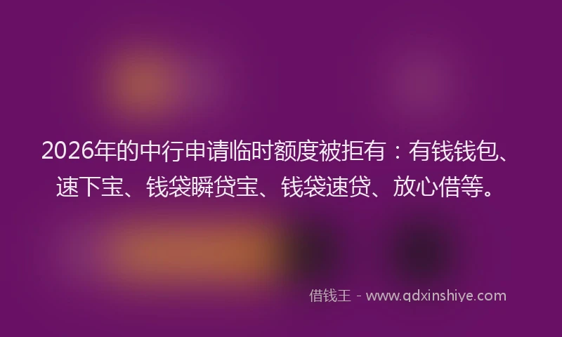 2026年的中行申请临时额度被拒有：有钱钱包、速下宝、钱袋瞬贷宝、钱袋速贷、放心借等。