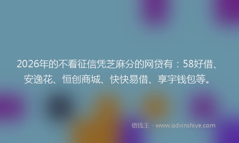 2026年的不看征信凭芝麻分的网贷有：58好借、安逸花、恒创商城、快快易借、享宇钱包等。