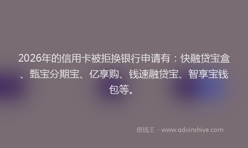 2026年的信用卡被拒换银行申请有：快融贷宝盒、甄宝分期宝、亿享购、钱速融贷宝、智享宝钱包等。