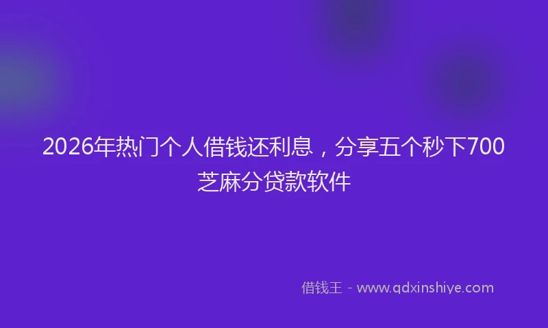 2026年热门个人借钱还利息，分享五个秒下700芝麻分贷款软件