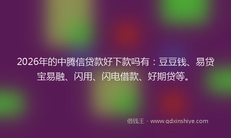 2026年的中腾信贷款好下款吗有：豆豆钱、易贷宝易融、闪用、闪电借款、好期贷等。