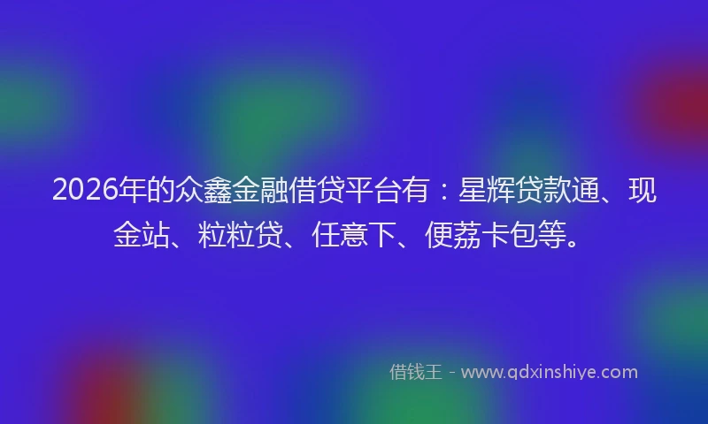 2026年的众鑫金融借贷平台有：星辉贷款通、现金站、粒粒贷、任意下、便荔卡包等。