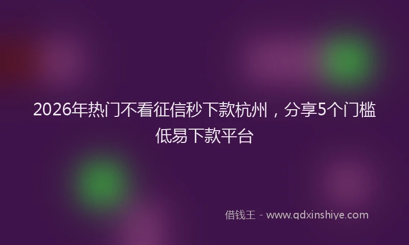 2026年热门不看征信秒下款杭州，分享5个门槛低易下款平台