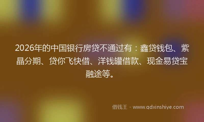 2026年的中国银行房贷不通过有：鑫贷钱包、紫晶分期、贷你飞快借、洋钱罐借款、现金易贷宝融途等。
