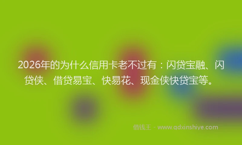 2026年的为什么信用卡老不过有：闪贷宝融、闪贷侠、借贷易宝、快易花、现金侠快贷宝等。