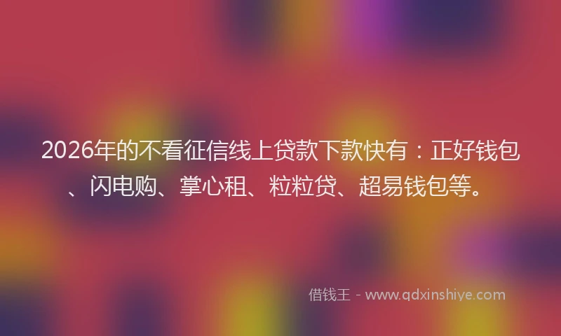 2026年的不看征信线上贷款下款快有：正好钱包、闪电购、掌心租、粒粒贷、超易钱包等。